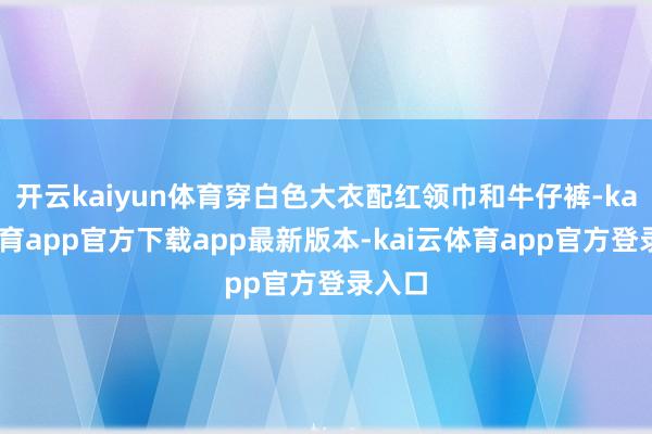 开云kaiyun体育穿白色大衣配红领巾和牛仔裤-kai云体育app官方下载app最新版本-kai云体育app官方登录入口