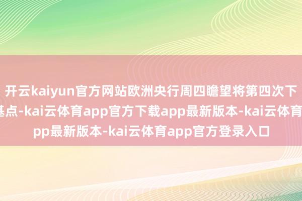 开云kaiyun官方网站欧洲央行周四瞻望将第四次下调进款利率25个基点-kai云体育app官方下载app最新版本-kai云体育app官方登录入口