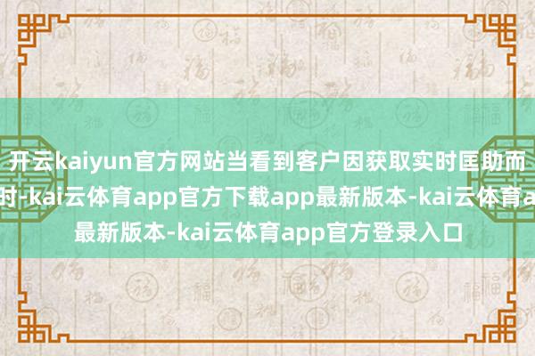 开云kaiyun官方网站当看到客户因获取实时匡助而袒露的谢忱笑貌时-kai云体育app官方下载app最新版本-kai云体育app官方登录入口