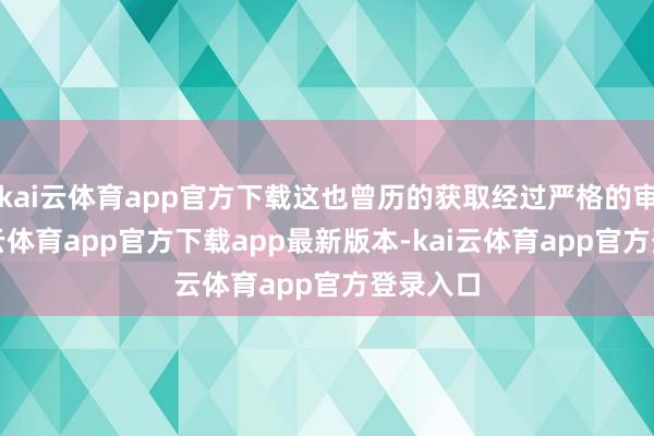kai云体育app官方下载这也曾历的获取经过严格的审核-kai云体育app官方下载app最新版本-kai云体育app官方登录入口