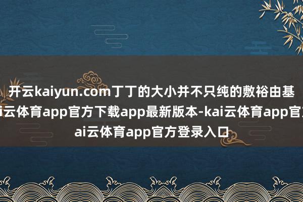 开云kaiyun.com丁丁的大小并不只纯的敷裕由基因决定-kai云体育app官方下载app最新版本-kai云体育app官方登录入口