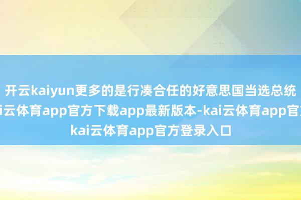 开云kaiyun更多的是行凑合任的好意思国当选总统特朗普-kai云体育app官方下载app最新版本-kai云体育app官方登录入口