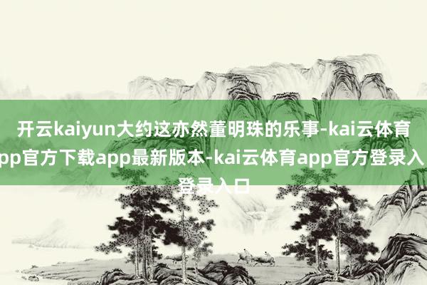 开云kaiyun大约这亦然董明珠的乐事-kai云体育app官方下载app最新版本-kai云体育app官方登录入口