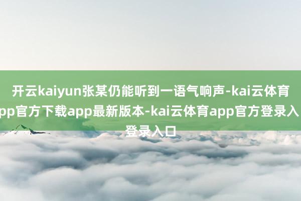 开云kaiyun张某仍能听到一语气响声-kai云体育app官方下载app最新版本-kai云体育app官方登录入口
