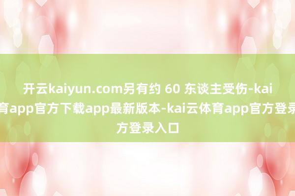 开云kaiyun.com另有约 60 东谈主受伤-kai云体育app官方下载app最新版本-kai云体育app官方登录入口