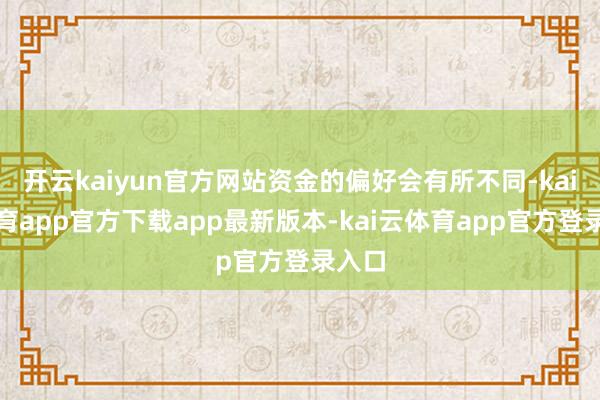 开云kaiyun官方网站资金的偏好会有所不同-kai云体育app官方下载app最新版本-kai云体育app官方登录入口