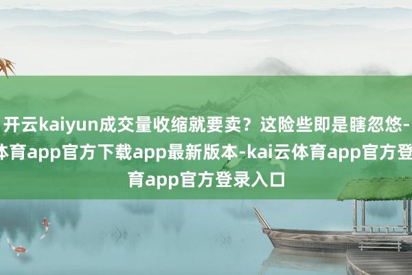 开云kaiyun成交量收缩就要卖?这险些即是瞎忽悠-kai云体育app官方下载app最新版本-kai云体育app官方登录入口