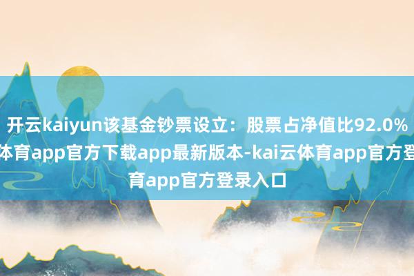 开云kaiyun该基金钞票设立:股票占净值比92.0%-kai云体育app官方下载app最新版本-kai云体育app官方登录入口