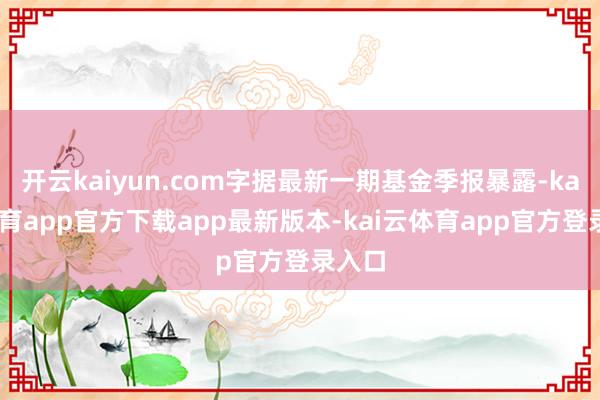 开云kaiyun.com字据最新一期基金季报暴露-kai云体育app官方下载app最新版本-kai云体育app官方登录入口