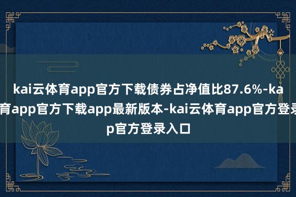 kai云体育app官方下载债券占净值比87.6%-kai云体育app官方下载app最新版本-kai云体育app官方登录入口