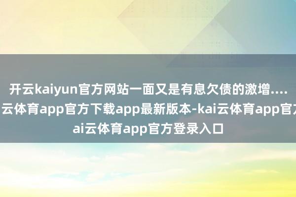开云kaiyun官方网站一面又是有息欠债的激增......显着-kai云体育app官方下载app最新版本-kai云体育app官方登录入口