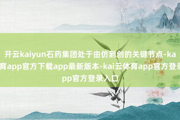 开云kaiyun石药集团处于由仿到创的关键节点-kai云体育app官方下载app最新版本-kai云体育app官方登录入口