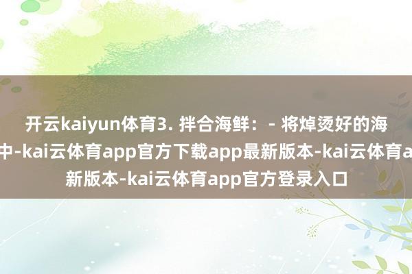 开云kaiyun体育3. 拌合海鲜:- 将焯烫好的海鲜放入一个大碗中-kai云体育app官方下载app最新版本-kai云体育app官方登录入口