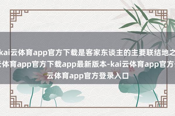 kai云体育app官方下载是客家东谈主的主要联结地之一-kai云体育app官方下载app最新版本-kai云体育app官方登录入口