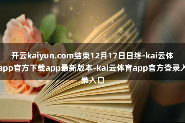 开云kaiyun.com结束12月17日日终-kai云体育app官方下载app最新版本-kai云体育app官方登录入口