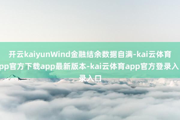 开云kaiyunWind金融结余数据自满-kai云体育app官方下载app最新版本-kai云体育app官方登录入口
