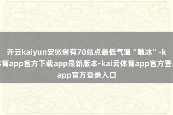 开云kaiyun安徽省有70站点最低气温“触冰”-kai云体育app官方下载app最新版本-kai云体育app官方登录入口