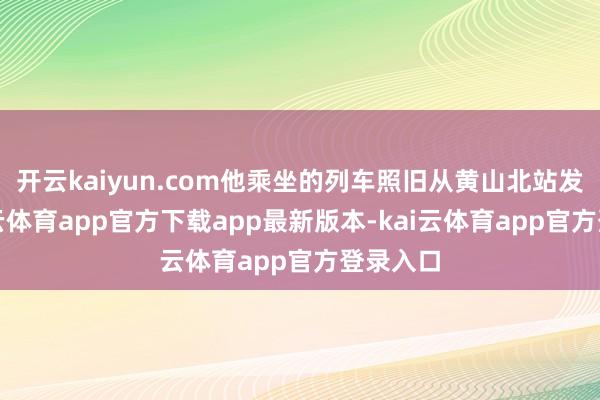 开云kaiyun.com他乘坐的列车照旧从黄山北站发出-kai云体育app官方下载app最新版本-kai云体育app官方登录入口