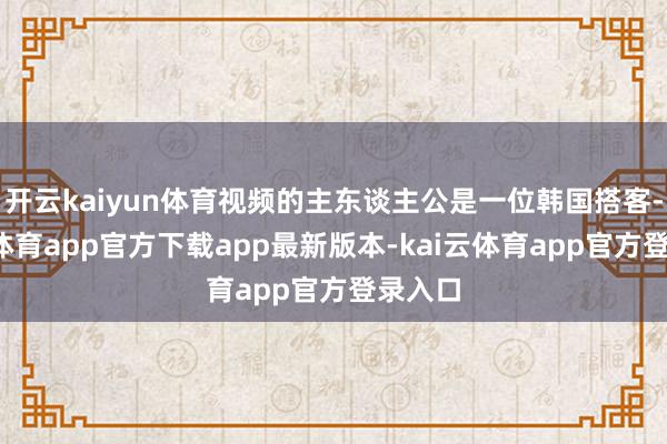 开云kaiyun体育视频的主东谈主公是一位韩国搭客-kai云体育app官方下载app最新版本-kai云体育app官方登录入口