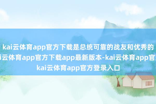 kai云体育app官方下载是总统可靠的战友和优秀的处理者-kai云体育app官方下载app最新版本-kai云体育app官方登录入口