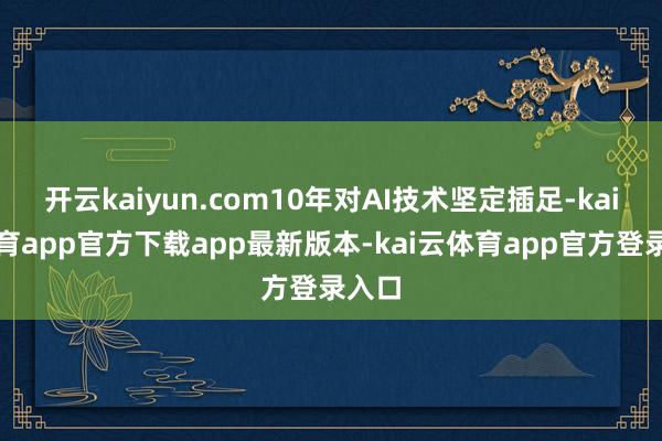 开云kaiyun.com10年对AI技术坚定插足-kai云体育app官方下载app最新版本-kai云体育app官方登录入口