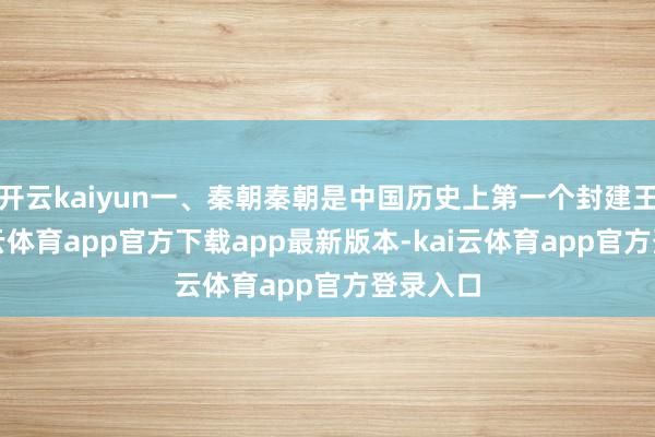 开云kaiyun一、秦朝秦朝是中国历史上第一个封建王朝-kai云体育app官方下载app最新版本-kai云体育app官方登录入口