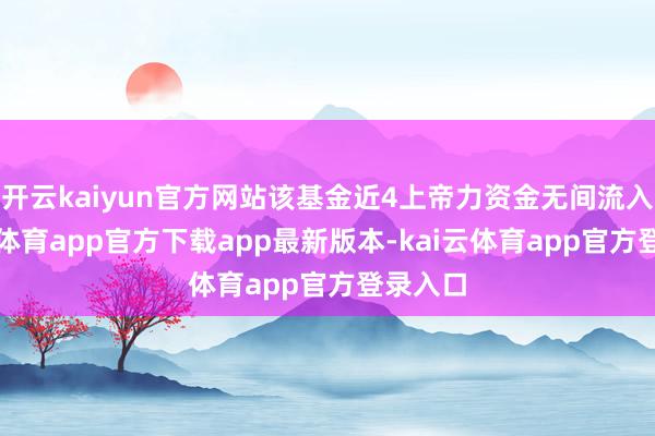 开云kaiyun官方网站该基金近4上帝力资金无间流入-kai云体育app官方下载app最新版本-kai云体育app官方登录入口