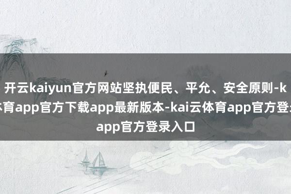 开云kaiyun官方网站坚执便民、平允、安全原则-kai云体育app官方下载app最新版本-kai云体育app官方登录入口