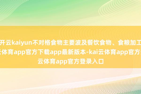 开云kaiyun不对格食物主要波及餐饮食物、食粮加工品-kai云体育app官方下载app最新版本-kai云体育app官方登录入口