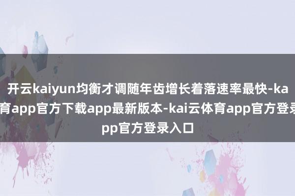 开云kaiyun均衡才调随年齿增长着落速率最快-kai云体育app官方下载app最新版本-kai云体育app官方登录入口