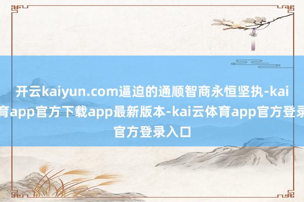 开云kaiyun.com逼迫的通顺智商永恒坚执-kai云体育app官方下载app最新版本-kai云体育app官方登录入口