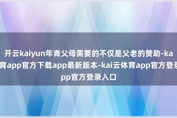 开云kaiyun年青父母需要的不仅是父老的赞助-kai云体育app官方下载app最新版本-kai云体育app官方登录入口