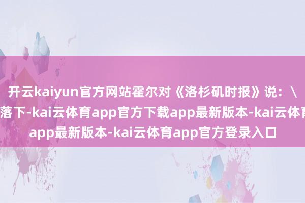 开云kaiyun官方网站霍尔对《洛杉矶时报》说: