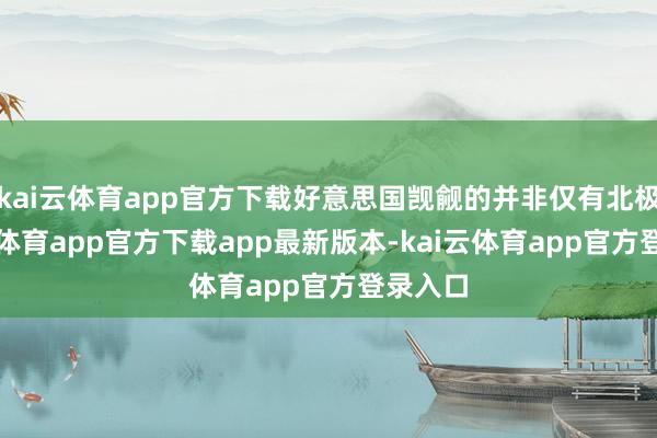 kai云体育app官方下载好意思国觊觎的并非仅有北极-kai云体育app官方下载app最新版本-kai云体育app官方登录入口
