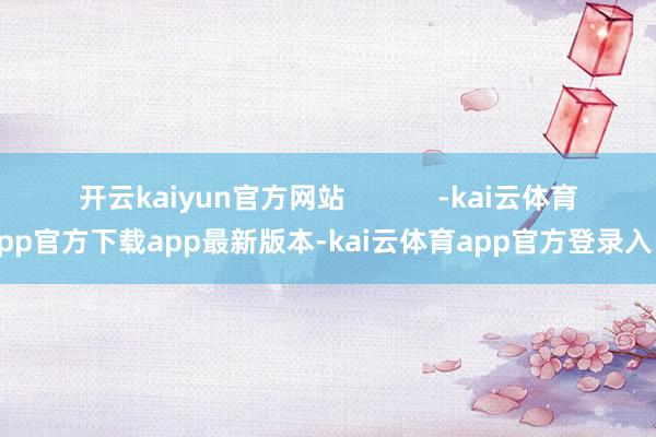 开云kaiyun官方网站            -kai云体育app官方下载app最新版本-kai云体育app官方登录入口