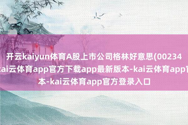 开云kaiyun体育A股上市公司格林好意思(002340.SZ)公告-kai云体育app官方下载app最新版本-kai云体育app官方登录入口