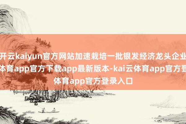 开云kaiyun官方网站加速栽培一批银发经济龙头企业-kai云体育app官方下载app最新版本-kai云体育app官方登录入口