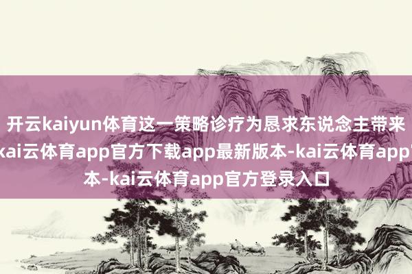 开云kaiyun体育这一策略诊疗为恳求东说念主带来了诸多便利-kai云体育app官方下载app最新版本-kai云体育app官方登录入口