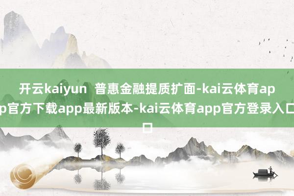 开云kaiyun  普惠金融提质扩面-kai云体育app官方下载app最新版本-kai云体育app官方登录入口