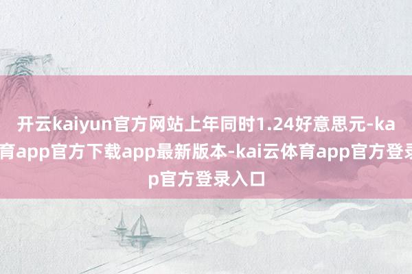 开云kaiyun官方网站上年同时1.24好意思元-kai云体育app官方下载app最新版本-kai云体育app官方登录入口