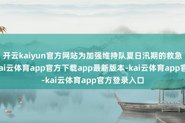 开云kaiyun官方网站为加强维持队夏日汛期的救急维持才气-kai云体育app官方下载app最新版本-kai云体育app官方登录入口