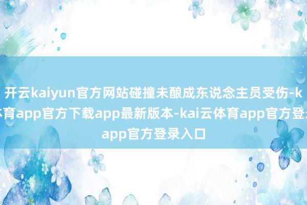 开云kaiyun官方网站碰撞未酿成东说念主员受伤-kai云体育app官方下载app最新版本-kai云体育app官方登录入口