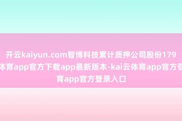 开云kaiyun.com智博科技累计质押公司股份179-kai云体育app官方下载app最新版本-kai云体育app官方登录入口