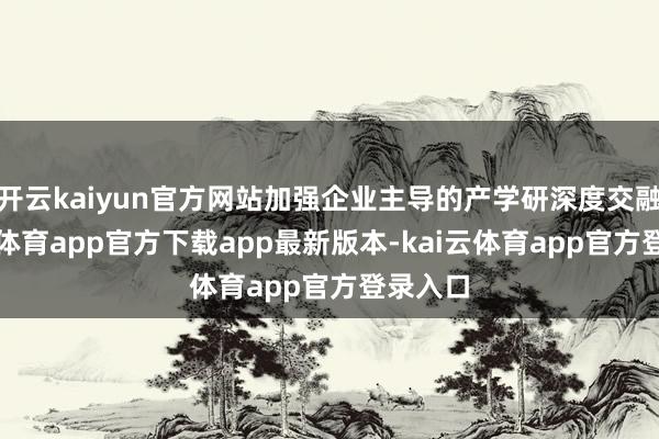 开云kaiyun官方网站加强企业主导的产学研深度交融-kai云体育app官方下载app最新版本-kai云体育app官方登录入口