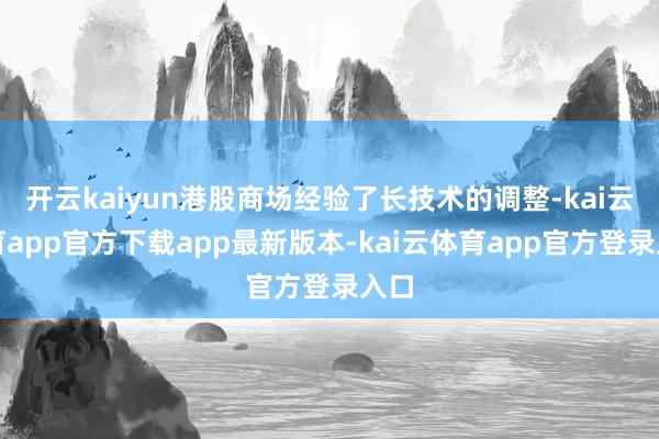 开云kaiyun港股商场经验了长技术的调整-kai云体育app官方下载app最新版本-kai云体育app官方登录入口