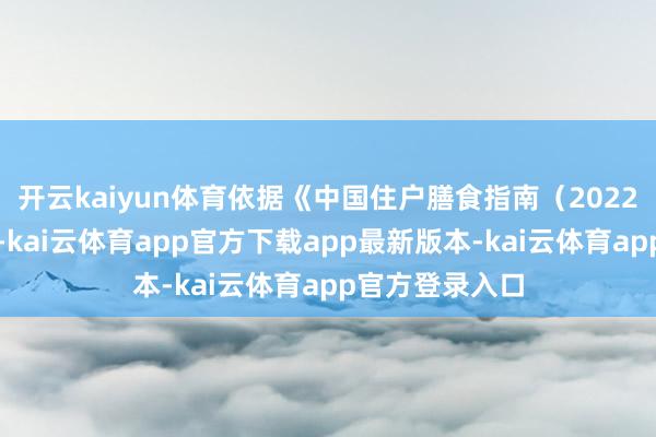 开云kaiyun体育依据《中国住户膳食指南（2022版）》的建议-kai云体育app官方下载app最新版本-kai云体育app官方登录入口