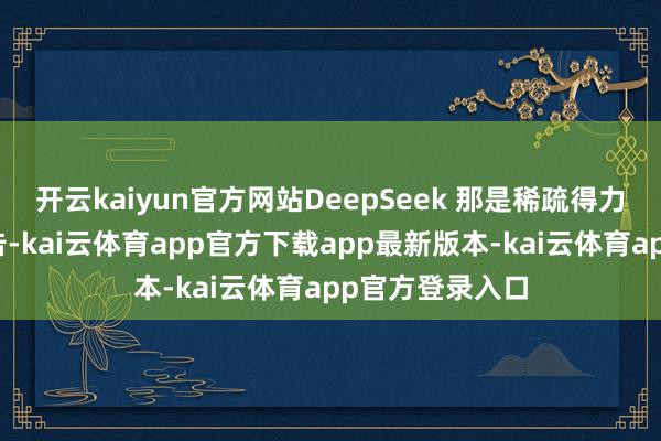 开云kaiyun官方网站DeepSeek 那是稀疏得力！字据官方公告-kai云体育app官方下载app最新版本-kai云体育app官方登录入口