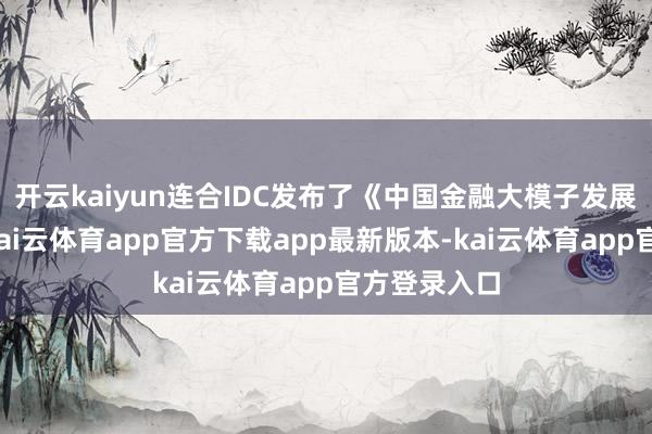 开云kaiyun连合IDC发布了《中国金融大模子发展白皮书》-kai云体育app官方下载app最新版本-kai云体育app官方登录入口