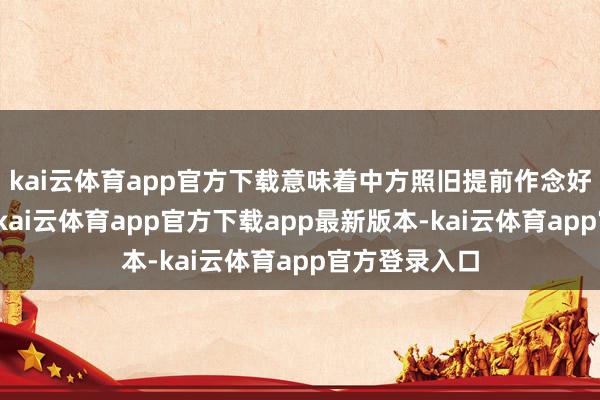 kai云体育app官方下载意味着中方照旧提前作念好了充分准备-kai云体育app官方下载app最新版本-kai云体育app官方登录入口