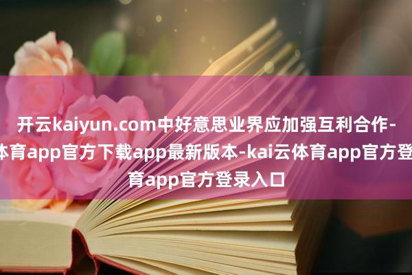 开云kaiyun.com中好意思业界应加强互利合作-kai云体育app官方下载app最新版本-kai云体育app官方登录入口
